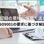 品質記録の意味・保管方法とは？ISO9001の要求に基づき解説